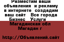 Разместим ваши объявления  и рекламу в интернете, создадим ваш сайт - Все города Бизнес » Услуги   . Магаданская обл.,Магадан г.